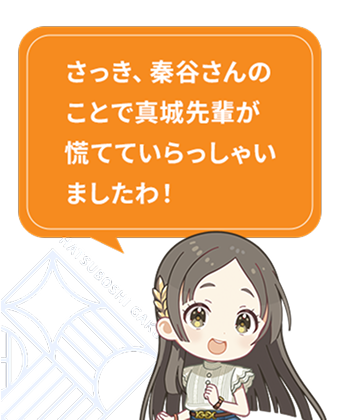 さっき、秦谷さんのことで真城先輩が慌てていらっしゃいましたわ！​